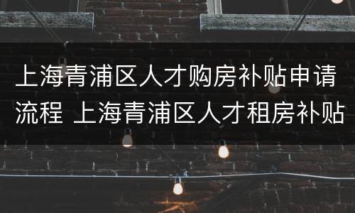 上海青浦区人才购房补贴申请流程 上海青浦区人才租房补贴