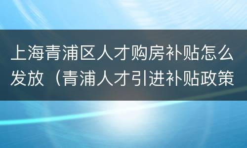 上海青浦区人才购房补贴怎么发放（青浦人才引进补贴政策）