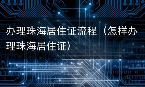 办理珠海居住证流程（怎样办理珠海居住证）