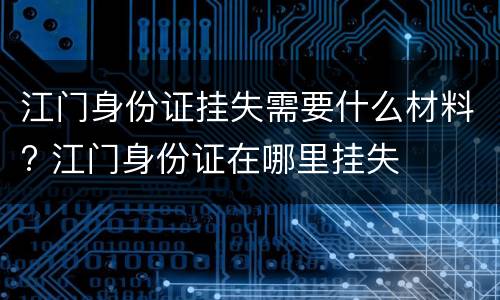 江门身份证挂失需要什么材料? 江门身份证在哪里挂失