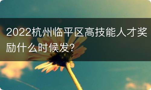 2022杭州临平区高技能人才奖励什么时候发？