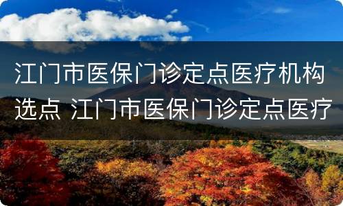 江门市医保门诊定点医疗机构选点 江门市医保门诊定点医疗机构选点时间
