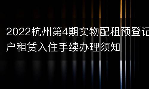 2022杭州第4期实物配租预登记户租赁入住手续办理须知