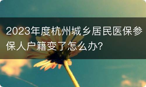 2023年度杭州城乡居民医保参保人户籍变了怎么办？