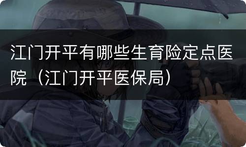 江门开平有哪些生育险定点医院（江门开平医保局）