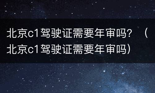 北京c1驾驶证需要年审吗？（北京c1驾驶证需要年审吗）