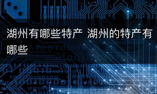 湖州有哪些特产 湖州的特产有哪些