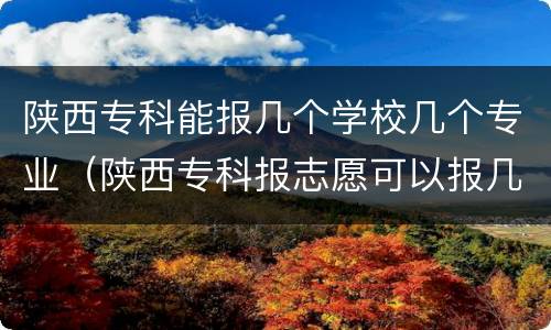 陕西专科能报几个学校几个专业（陕西专科报志愿可以报几个学校几个专业）
