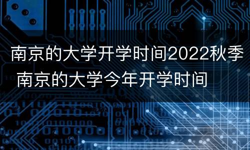南京的大学开学时间2022秋季 南京的大学今年开学时间