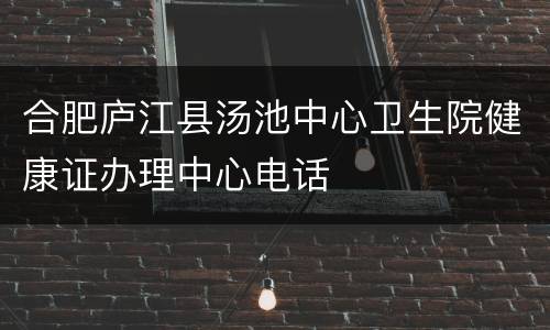 合肥庐江县汤池中心卫生院健康证办理中心电话