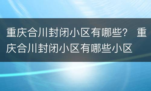 重庆合川封闭小区有哪些？ 重庆合川封闭小区有哪些小区