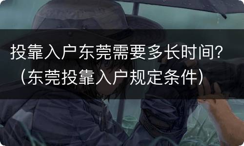 投靠入户东莞需要多长时间？（东莞投靠入户规定条件）