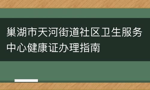 巢湖市天河街道社区卫生服务中心健康证办理指南