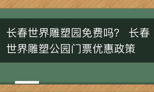 长春世界雕塑园免费吗？ 长春世界雕塑公园门票优惠政策