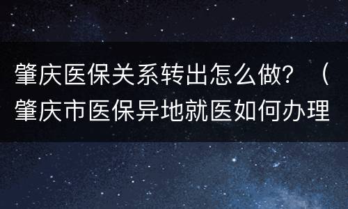 肇庆医保关系转出怎么做？（肇庆市医保异地就医如何办理）