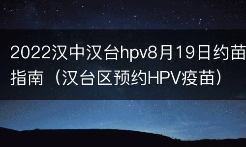 2022汉中汉台hpv8月19日约苗指南（汉台区预约HPV疫苗）