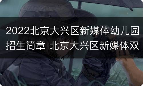 2022北京大兴区新媒体幼儿园招生简章 北京大兴区新媒体双语幼儿园