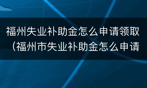 福州失业补助金怎么申请领取（福州市失业补助金怎么申请领取）