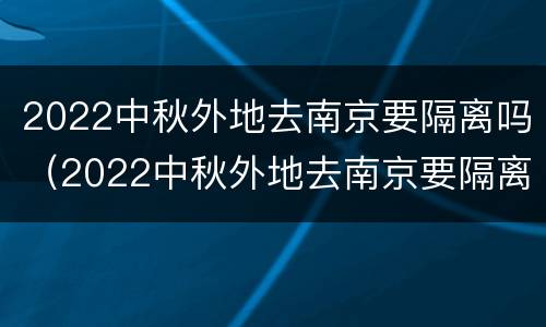2022中秋外地去南京要隔离吗（2022中秋外地去南京要隔离吗为什么）