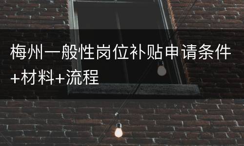 梅州一般性岗位补贴申请条件+材料+流程