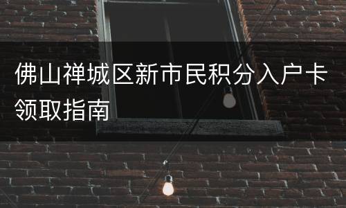 佛山禅城区新市民积分入户卡领取指南