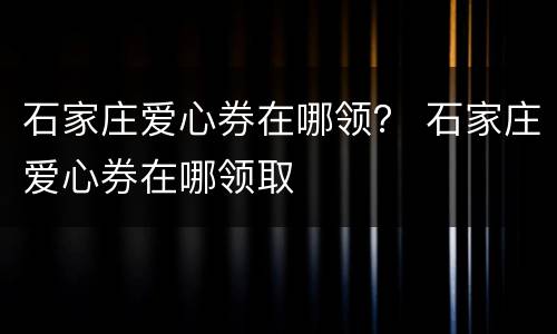 石家庄爱心券在哪领？ 石家庄爱心券在哪领取