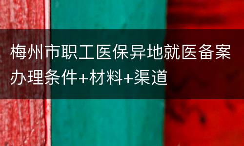 梅州市职工医保异地就医备案办理条件+材料+渠道