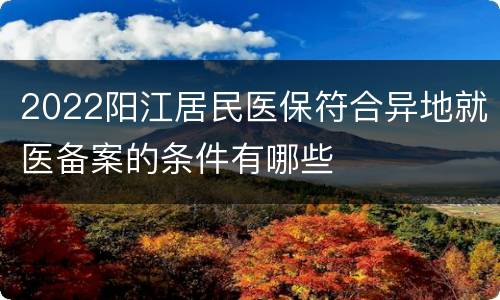 2022阳江居民医保符合异地就医备案的条件有哪些