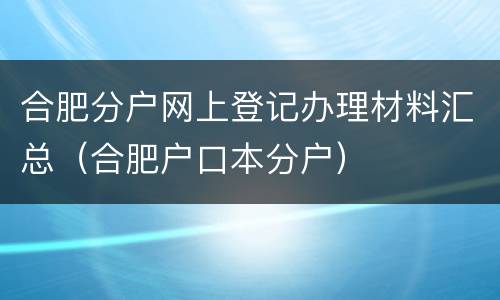 合肥分户网上登记办理材料汇总（合肥户口本分户）