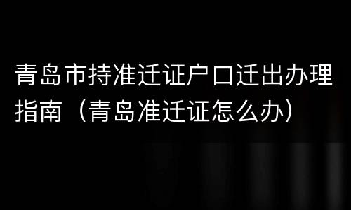 青岛市持准迁证户口迁出办理指南（青岛准迁证怎么办）