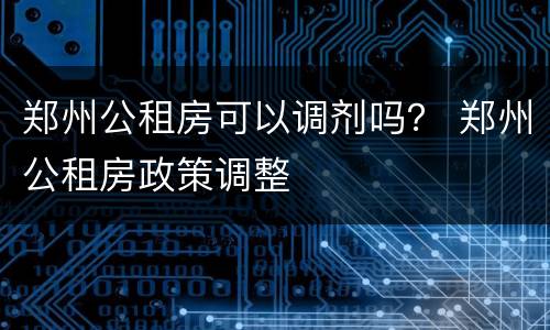 郑州公租房可以调剂吗？ 郑州公租房政策调整