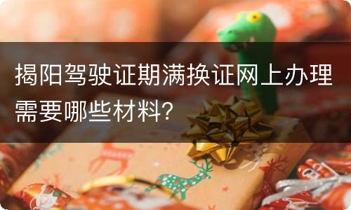 揭阳驾驶证期满换证网上办理需要哪些材料？
