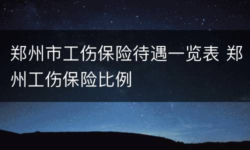 郑州市工伤保险待遇一览表 郑州工伤保险比例