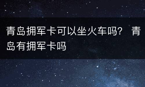 青岛拥军卡可以坐火车吗？ 青岛有拥军卡吗