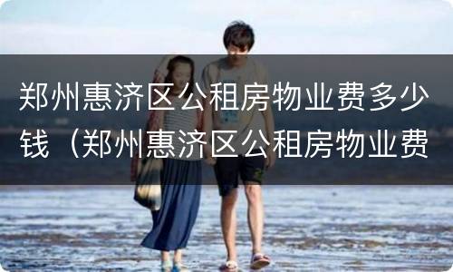 郑州惠济区公租房物业费多少钱（郑州惠济区公租房物业费多少钱一个月）