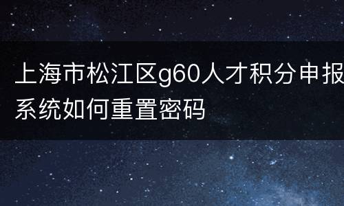 上海市松江区g60人才积分申报系统如何重置密码​