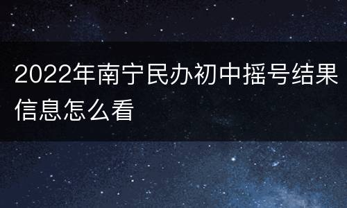 2022年南宁民办初中摇号结果信息怎么看