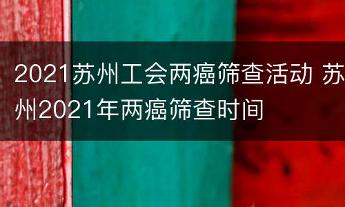 2021苏州工会两癌筛查活动 苏州2021年两癌筛查时间