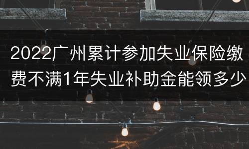 2022广州累计参加失业保险缴费不满1年失业补助金能领多少？