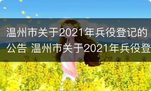 温州市关于2021年兵役登记的公告 温州市关于2021年兵役登记的公告文件
