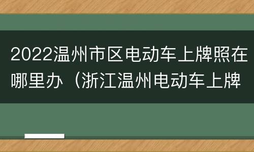 2022温州市区电动车上牌照在哪里办（浙江温州电动车上牌照需要什么手续）