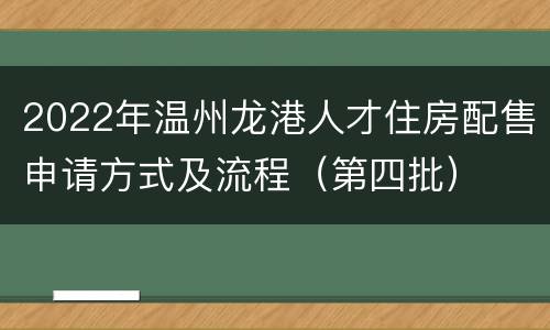2022年温州龙港人才住房配售申请方式及流程（第四批）