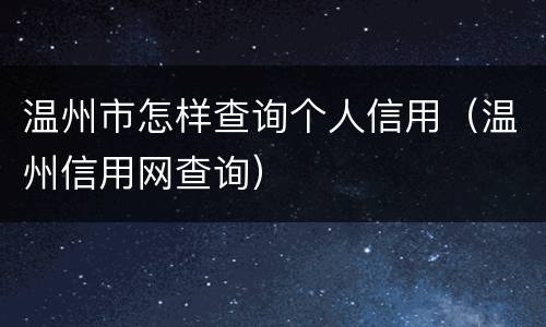 温州市怎样查询个人信用（温州信用网查询）