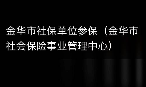 金华市社保单位参保（金华市社会保险事业管理中心）