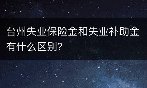 台州失业保险金和失业补助金有什么区别？