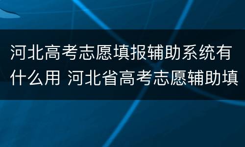 河北高考志愿填报辅助系统有什么用 河北省高考志愿辅助填报系统