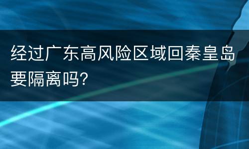 经过广东高风险区域回秦皇岛要隔离吗？
