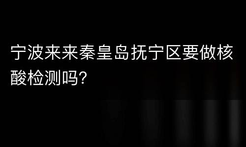 宁波来来秦皇岛抚宁区要做核酸检测吗？