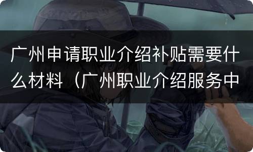 广州申请职业介绍补贴需要什么材料（广州职业介绍服务中心）