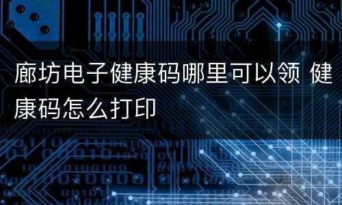 廊坊电子健康码哪里可以领 健康码怎么打印